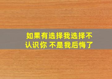 如果有选择我选择不认识你 不是我后悔了